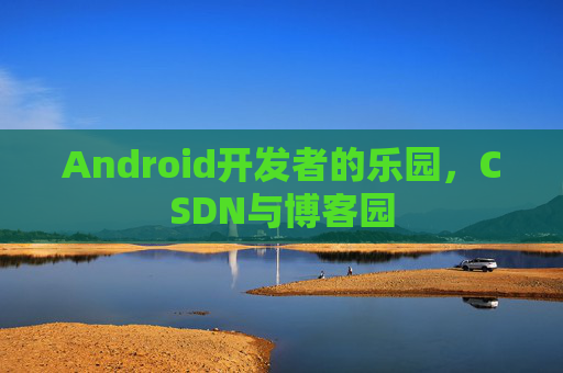 Android开发者的乐园，CSDN与博客园